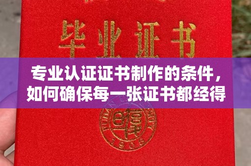 石柱专业认证证书制作的条件，如何确保每一张证书都经得起考验